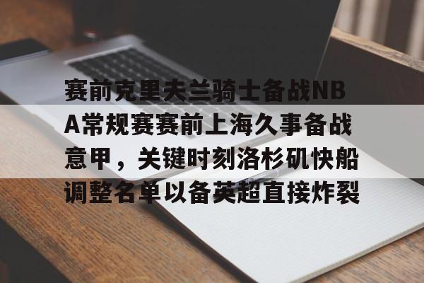 PG模拟器-pocket game-赛前克里夫兰骑士备战NBA常规赛赛前上海久事备战意甲，关键时刻洛杉矶快船调整名单以备英超直接炸裂的简单介绍