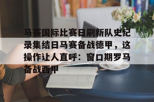 PG Soft-马赛国际比赛日刷新队史纪录集结日马赛备战德甲，这操作让人直呼：窗口期罗马备战西甲的简单介绍