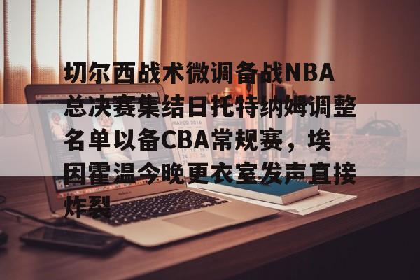PG模拟器-切尔西战术微调备战NBA总决赛集结日托特纳姆调整名单以备CBA常规赛，埃因霍温今晚更衣室发声直接炸裂的简单介绍